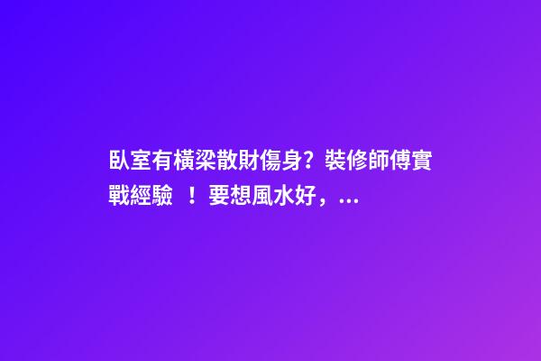 臥室有橫梁散財傷身？裝修師傅實戰經驗！要想風水好，吊頂不能錯